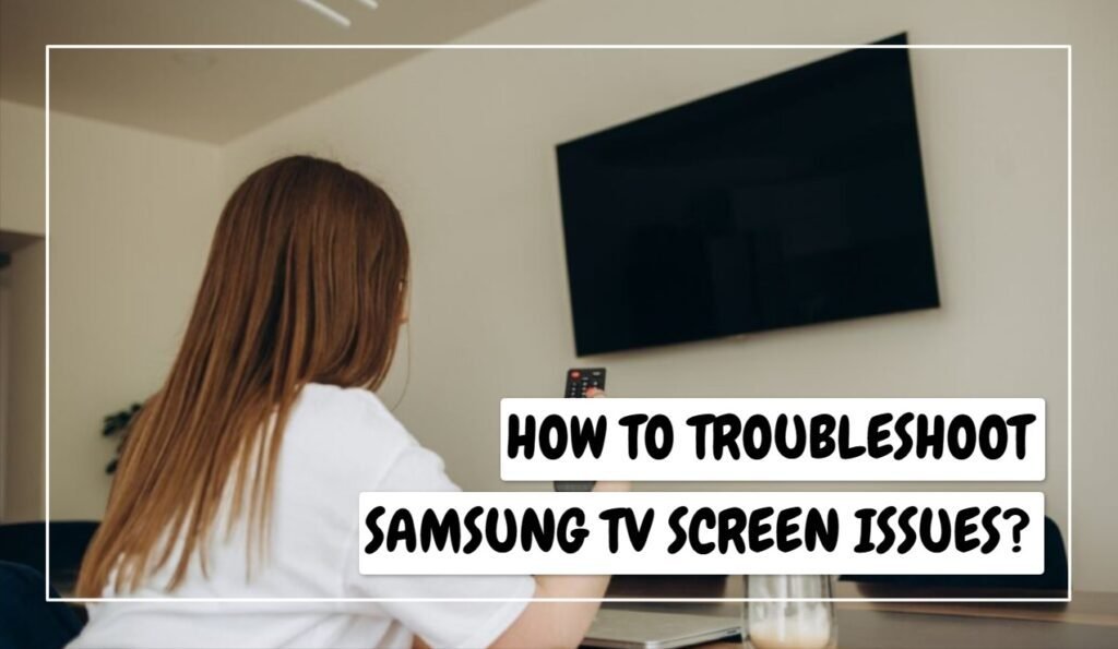 How To Troubleshoot Samsung TV Screen Issues?