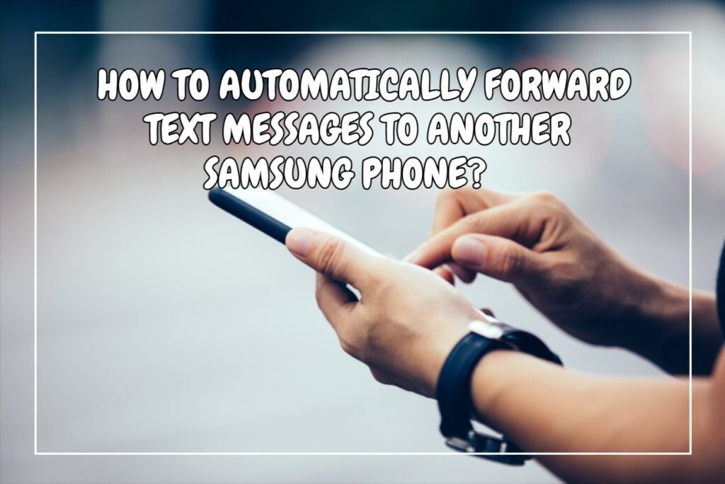 How To Automatically Forward Text Messages To Another Samsung Phone?
